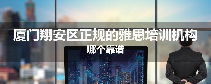 厦门翔安区正规的雅思培训机构哪个靠谱