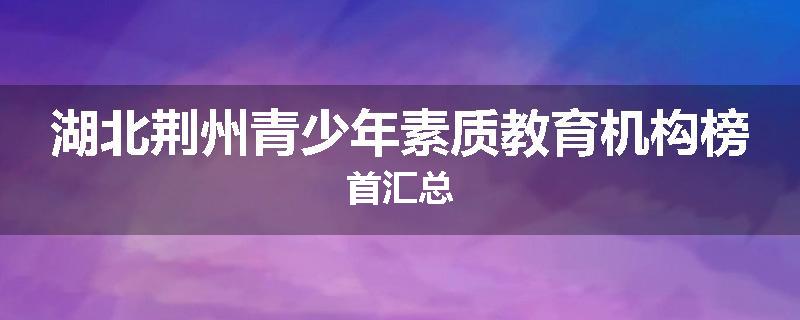 湖北荆州青少年素质教育机构榜首汇总