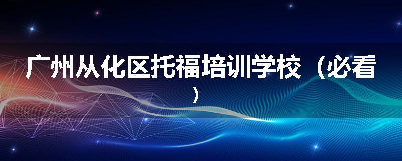 广州从化区托福培训学校（必看）