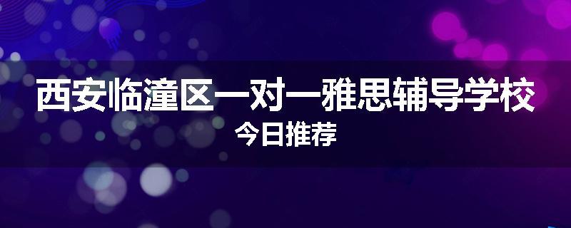 西安临潼区一对一雅思辅导学校今日推荐