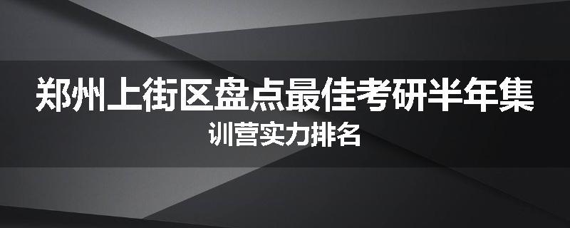 郑州上街区盘点最佳考研半年集训营实力排名