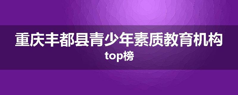 重庆丰都县青少年素质教育机构top榜