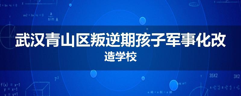 武汉青山区叛逆期孩子军事化改造学校