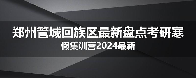 郑州管城回族区最新盘点考研寒假集训营2024最新