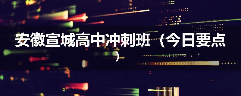 安徽宣城高中冲刺班（今日要点）
