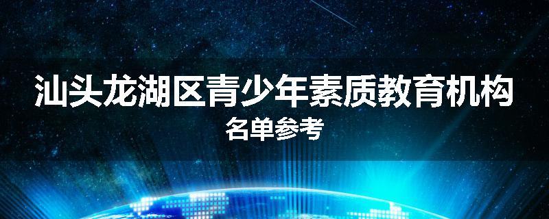 汕头龙湖区青少年素质教育机构名单参考