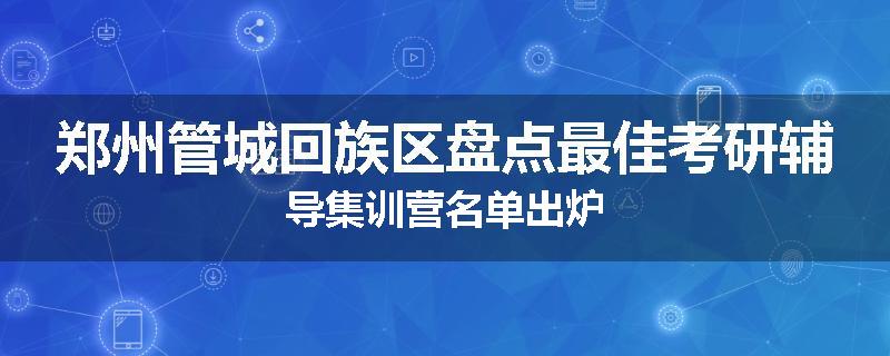 郑州管城回族区盘点最佳考研辅导集训营名单出炉