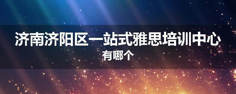 济南济阳区一站式雅思培训中心有哪个