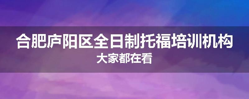 合肥庐阳区全日制托福培训机构大家都在看