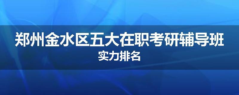 郑州金水区五大在职考研辅导班实力排名