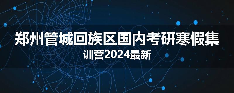 郑州管城回族区国内考研寒假集训营2024最新