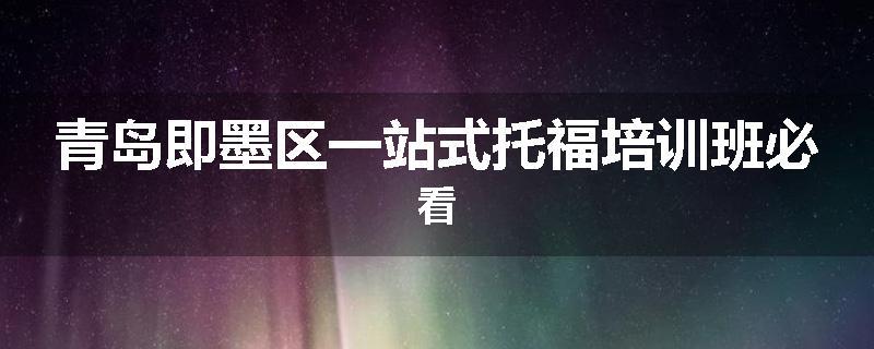 青岛即墨区一站式托福培训班必看