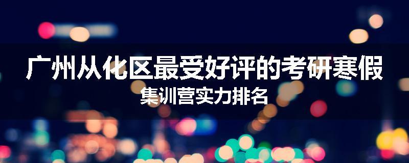 广州从化区最受好评的考研寒假集训营实力排名