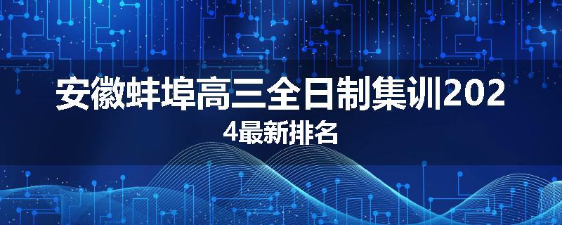 安徽蚌埠高三全日制集训2024最新排名