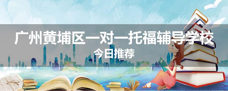 广州黄埔区一对一托福辅导学校今日推荐