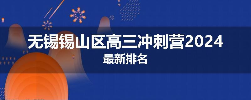 无锡锡山区高三冲刺营2024最新排名
