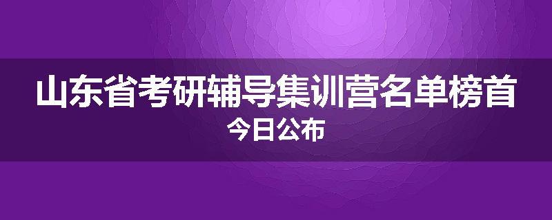 山东省考研辅导集训营名单榜首今日公布