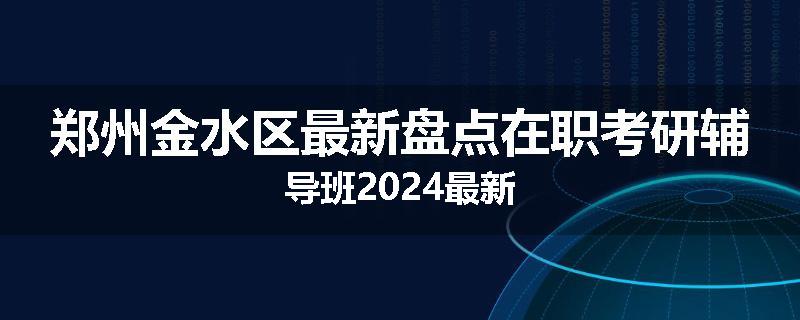 郑州金水区最新盘点在职考研辅导班2024最新