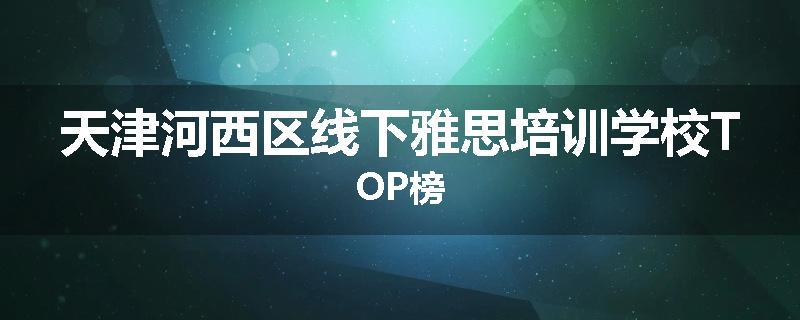 天津河西区线下雅思培训学校TOP榜