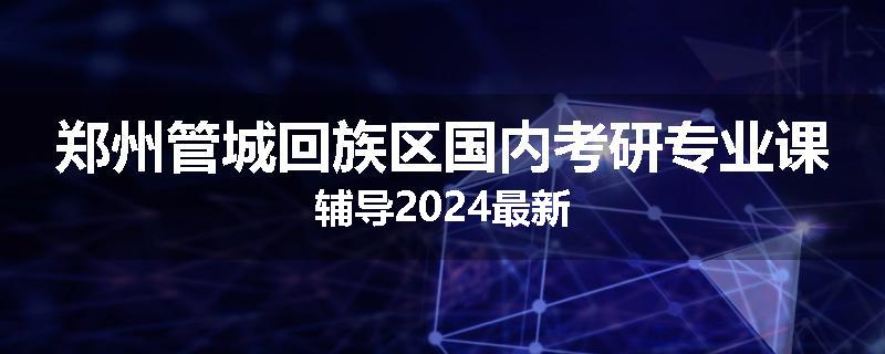 郑州管城回族区国内考研专业课辅导2024最新