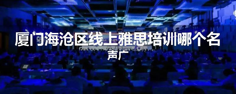 厦门海沧区线上雅思培训哪个名声广