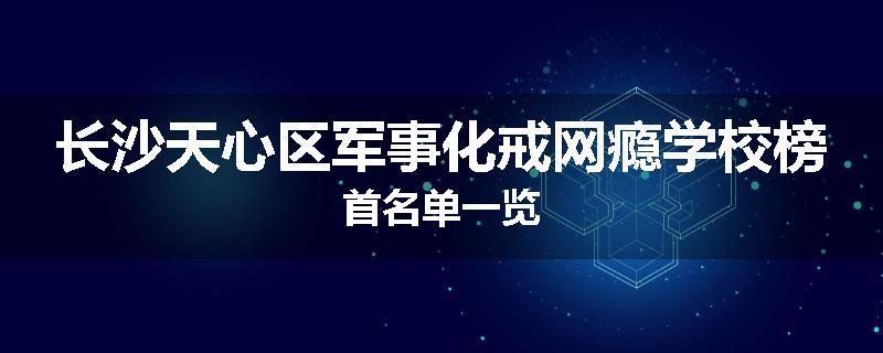 长沙天心区军事化戒网瘾学校榜首名单一览
