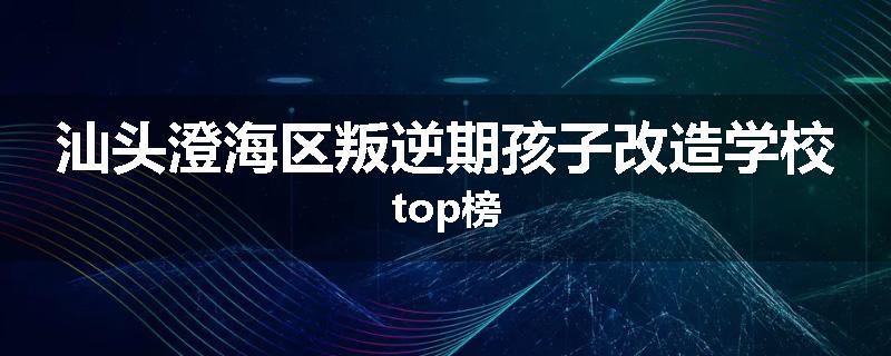 汕头澄海区叛逆期孩子改造学校top榜