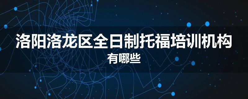 洛阳洛龙区全日制托福培训机构有哪些