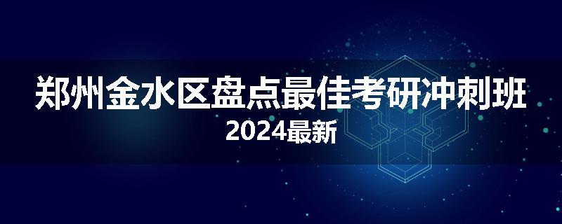 郑州金水区盘点最佳考研冲刺班2024最新