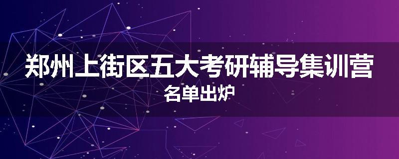郑州上街区五大考研辅导集训营名单出炉
