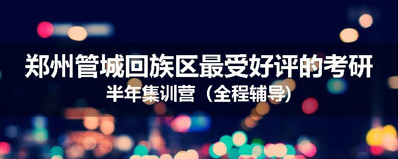 郑州管城回族区最受好评的考研半年集训营（全程辅导)