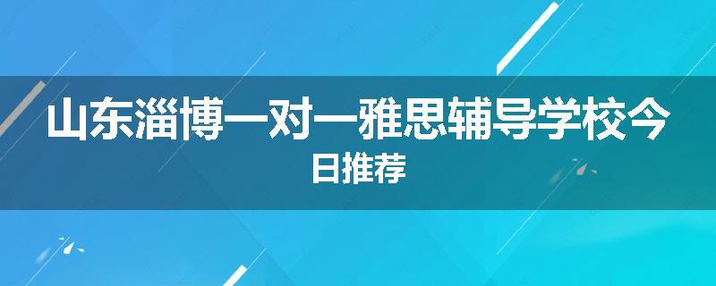 山东淄博一对一雅思辅导学校今日推荐