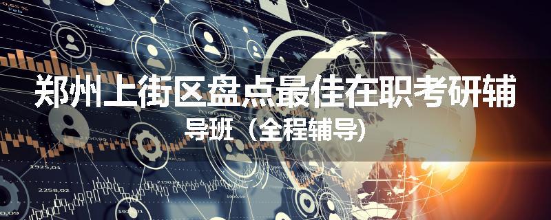 郑州上街区盘点最佳在职考研辅导班（全程辅导)