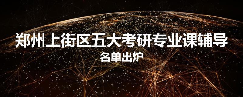 郑州上街区五大考研专业课辅导名单出炉