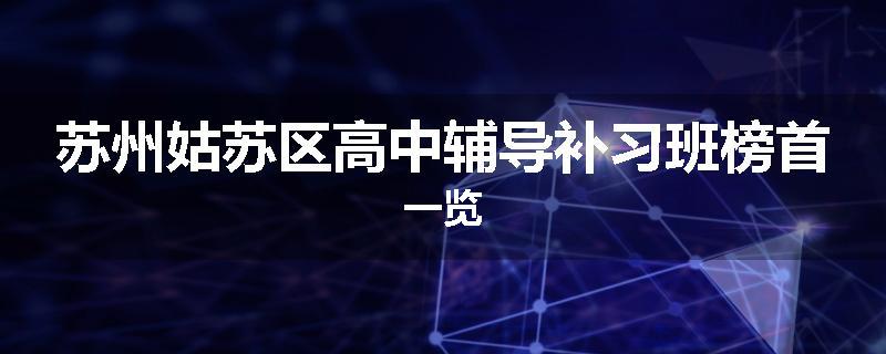 苏州姑苏区高中辅导补习班榜首一览