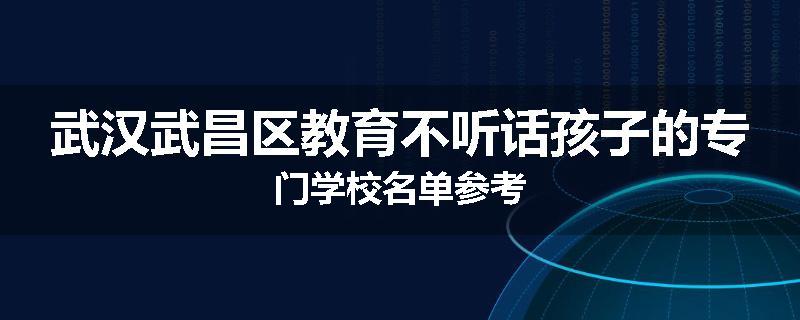 武汉武昌区教育不听话孩子的专门学校名单参考