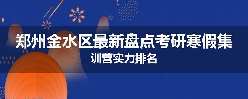 郑州金水区最新盘点考研寒假集训营实力排名
