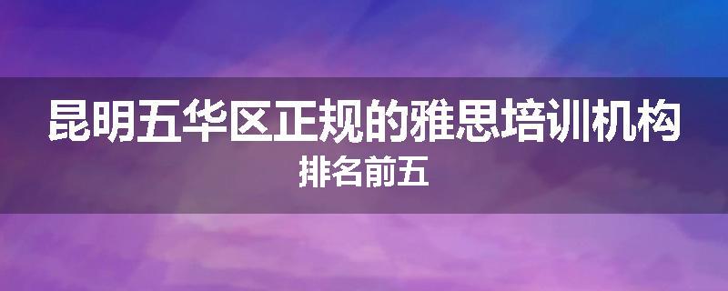 昆明五华区正规的雅思培训机构排名前五