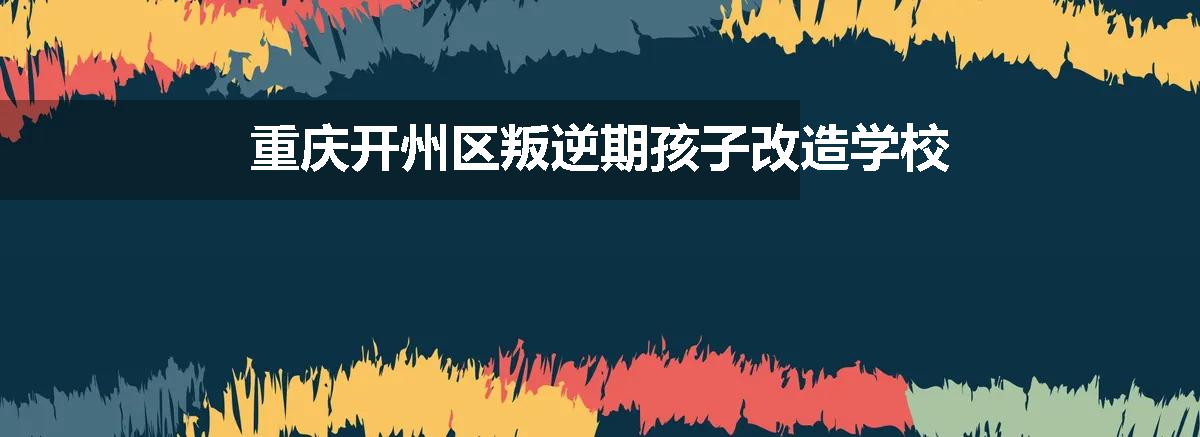 重庆开州区叛逆期孩子改造学校