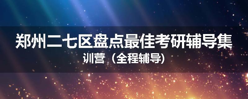 郑州二七区盘点最佳考研辅导集训营（全程辅导)