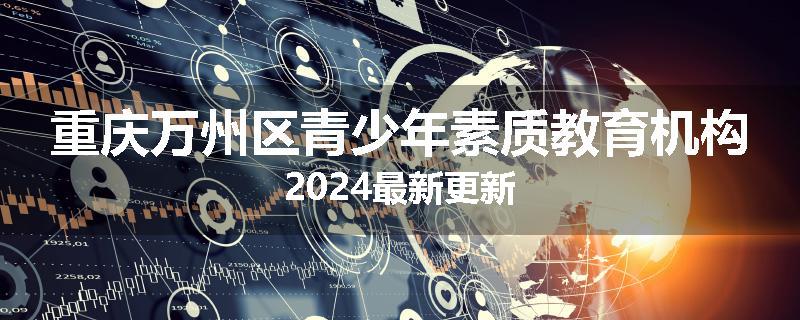 重庆万州区青少年素质教育机构2024最新更新