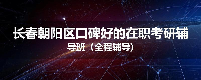 长春朝阳区口碑好的在职考研辅导班（全程辅导)