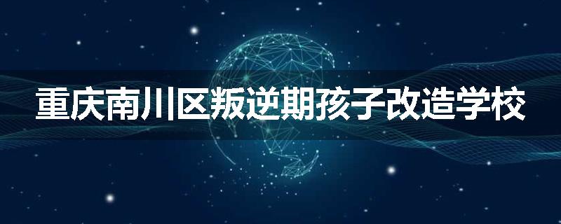 重庆南川区叛逆期孩子改造学校