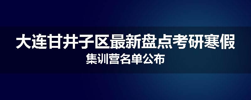 大连甘井子区最新盘点考研寒假集训营名单公布