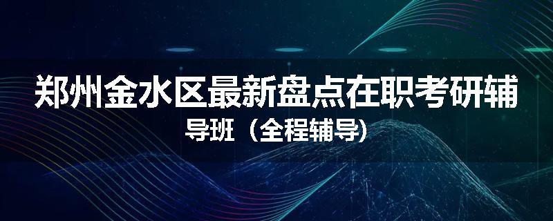 郑州金水区最新盘点在职考研辅导班（全程辅导)