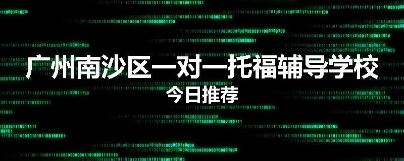 广州南沙区一对一托福辅导学校今日推荐