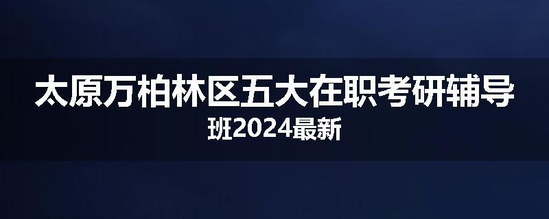 太原万柏林区五大在职考研辅导班2024最新
