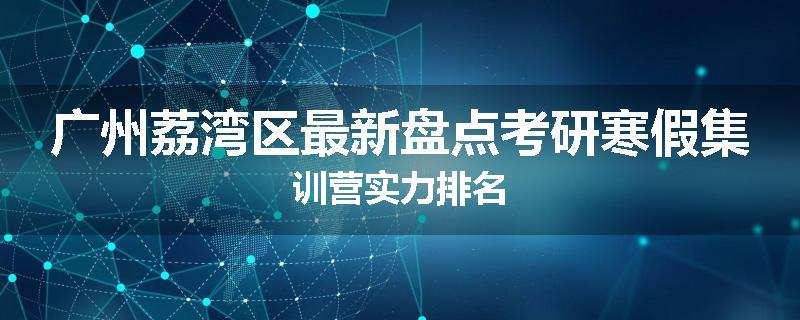 广州荔湾区最新盘点考研寒假集训营实力排名
