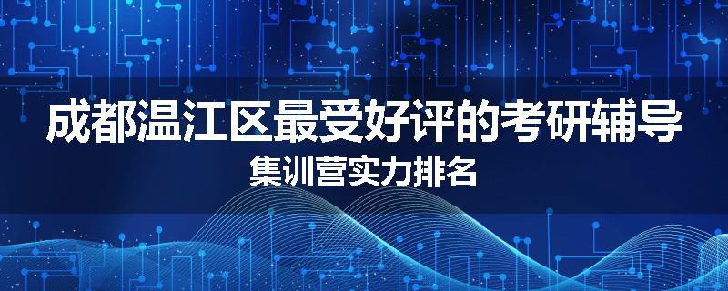 成都温江区最受好评的考研辅导集训营实力排名