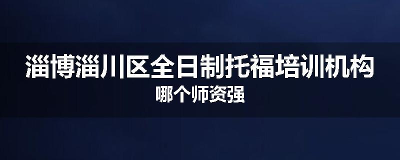 淄博淄川区全日制托福培训机构哪个师资强